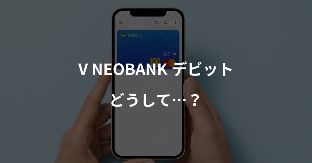 V NEOBANKデビット　どうして？